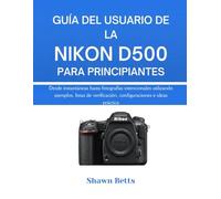 GUÍA DEL USUARIO DE LA NIKON D500 PARA PRINCIPIANTES: Desde instantáneas hasta fotografías intencionales utilizando ejemplos, listas de verificación, configuraciones e ideas prácticas