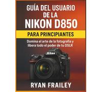 Guía del usuario de la Nikon D850 para principiantes: Domina el arte de la fotografía y libera todo el poder de tu DSLR