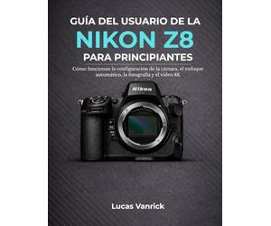 GUÍA DEL USUARIO DE LA NIKON Z8 PARA PRINCIPIANTES: Cómo funcionan la configuración de la cámara, el enfoque automático, la fotografía y el vídeo 8K