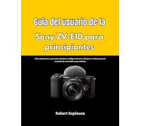Guía del usuario de la Sony ZV-E10 para principiantes: Guía visual paso a paso para dominar configuraciones y técnicas creativas para la creación de contenido sorprendente.
