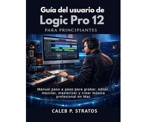 Guía del usuario de Logic Pro 12 para principiantes: Manual paso a paso para grabar, editar, mezclar, masterizar y crear música profesional en Mac