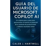 GUÍA DEL USUARIO DE MICROSOFT COPILOT AI: Un sistema paso a paso para aprovechar al máximo el potencial de su asistente de productividad y obtener ... J. Hartwell's Complete User Guide Collection)
