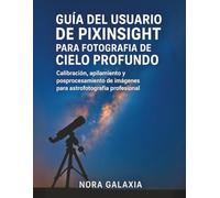 GUÍA DEL USUARIO DE PIXINSIGHT PARA FOTOGRAFÍA DE CIELO PROFUNDO: Calibración, apilamiento y posprocesamiento de imágenes para astrofotografía profesional