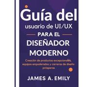 Guía del usuario de UI/UX para el diseñador moderno: Creación de productos excepcionales, equipos empoderados y carreras de diseño prósperas