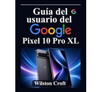 Guía del usuario del Google Pixel 10 Pro XL: Domina la nueva experiencia de Android, la configuración de Pixel, la IA de Google, la personalización, ... privacidad y las funciones de productividad.