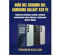 GUÍA DEL USUARIO DEL SAMSUNG GALAXY S24 FE: Domina las funciones ocultas, consejos profesionales sobre cámaras y atajos para ahorrar tiempo