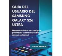 Guía del usuario del Samsung Galaxy S26 Ultra: El manual definitivo para configurar, personalizar y usar tu dispositivo como un profesional