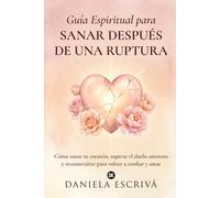 Guía Espiritual para sanar después de una ruptura: Cómo sanar tu corazón, superar el duelo amoroso y reconstruirte para volver a confiar y amar (Guías de espiritualidad para la vida)