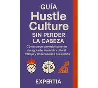 Guía Hustle Culture sin perder la cabeza: Cómo crecer profesionalmente sin agotarte, sin rendir culto al trabajo y sin renunciar a tus sueños