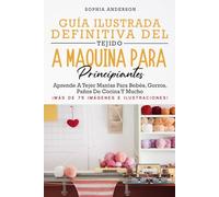 GUÍA ILUSTRADA DEFINITIVA DEL TEJIDO A MÁQUINA PARA PRINCIPIANTES: Aprende A Tejer Mantas Para Bebés, Gorros, Paños De Cocina Y Mucho
