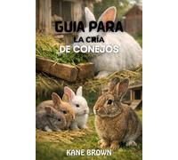 Guía Para la Cría de Conejos: Pasos prácticos para aumentar los conejos saludables, mejorar el éxito de crianza, y ejecutar una pequeña granja de conejo con confianza