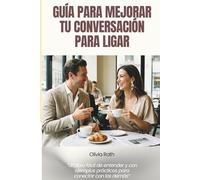 GUÍA PARA MEJORAR TU CONVERSACIÓN PARA LIGAR: Cómo hablar para crear química real