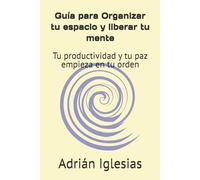 Guía para Organizar tu espacio y liberar tu mente: Tu productividad y tu paz empieza en tu orden