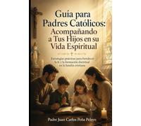 Guía para Padres Católicos: Acompañando a Tus Hijos en su Vida Espiritual: Estrategias prácticas para fortalecer la fe y la formación doctrinal en la familia cristiana
