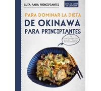 Guía Para Principiantes Para Dominar La Dieta De Okinawa Para Principiantes: La Guía Completa Para Y Aprender Dominar Recetas Dietéticas