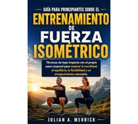 GUÍA PARA PRINCIPIANTES SOBRE EL ENTRENAMIENTO DE FUERZA ISOMÉTRICO: Técnicas de bajo impacto con el propio peso corporal para mejorar la movilidad, el equilibrio, la flexibilidad y un envejecimiento