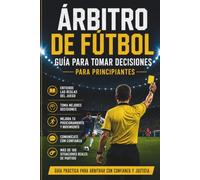 Guía para Principiantes sobre la Toma de Decisiones del Árbitro de Fútbol: Aprende las Reglas del Juego, mejora tu posicionamiento y toma decisiones con confianza en situaciones reales de partido