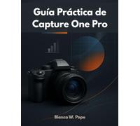 GUÍA PRÁCTICA DE CAPTURE ONE PRO: Aprenda edición profesional, control de color, disparos en modo conectado y técnicas de flujo de trabajo para obtener resultados más rápidos y mejores