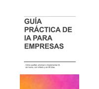 GUÍA PRÁCTICA DE IA PARA EMPRESAS: Cómo auditar, priorizar e implementar IA sin humo, con criterio y en 90 días.