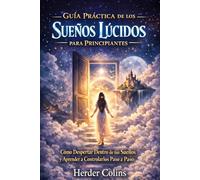 Guía Práctica de los Sueños Lúcidos para principiantes: Cómo despertar dentro de tus sueños y aprender a controlarlos paso a paso