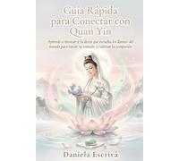 Guía Rápida para conectar con Quan Yin: Aprende a invocar a la diosa que escucha los llantos del mundo para sanar tu corazón y cultivar la compasión en tu vida (Guías Rápidas de Espiritualidad)