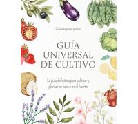 Guía universal de cultivo: La guía definitiva para cultivar y plantar en casa o en el huerto