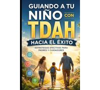 GUIANDO A TU NIÑO CON TDAH HACIA EL ÉXITO: Estrategias efectivas para padres y cuidadores