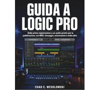 Guida A Logic Pro: Dalla prima registrazione a un audio pronto per la pubblicazione, con MIDI, missaggio, automazione e molto altro