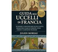 Guida agli Uccelli di Francia: Scoprire e identificare uccelli nativi, migratori e rari in foreste, zone umide e campagne francesi