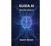 Guida AI: Come usare l'intelligenza artificiale per lavorare meglio, decidere più velocemente e costruire un vantaggio competitivo reale (Imperis Skorpio)