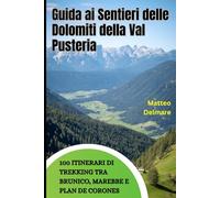 Guida ai Sentieri delle Dolomiti della Val Pusteria: 100 Itinerari di Trekking tra Brunico, Marebbe e Plan de Corones: La guida completa con sentieri selezionati, rifugi e punti panoramici