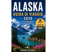 Guida ai viaggi dell'Alaska 2026: Guida per visitatori esordienti a viaggi on the road, parchi nazionali, fauna selvatica, crociere, avventure in famiglia e i migliori luoghi da esplorare