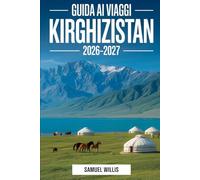 Guida ai viaggi Kirghizistan 2026-2027: Un manuale completo per visitatori alla prima esperienza di Bishkek, lago Issyk-Kul, Karakol, Song-kul, Ala ... e esperienze tradizionali nomadi di yurta.