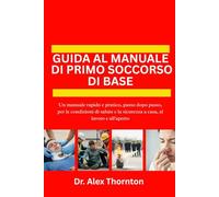 GUIDA AL MANUALE DI PRIMO SOCCORSO DI BASE: Un manuale rapido e pratico, passo dopo passo, per le condizioni di salute e la sicurezza a casa, al lavoro e all'aperto