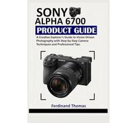 GUIDA AL PRODOTTO SONY ALPHA 6700: Una guida per esploratori creativi alla fotografia guidata dalla visione, con tecniche fotografiche passo dopo passo e suggerimenti professionali