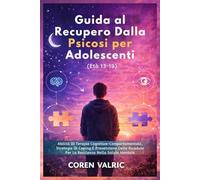 Guida al Recupero Dalla Psicosi per Adolescenti (Età 13-19): Abilità Di Terapia Cognitivo-Comportamentale, Strategie Di Coping E Prevenzione Delle Ricadute Per La Resilienza Nella Salute Mentale
