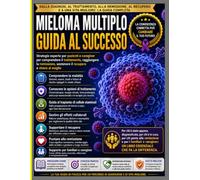 GUIDA AL SUCCESSO PER IL MIELOMA MULTIPLO: Strategie di esperti per pazienti e caregiver per affrontare al meglio il trattamento, raggiungere la remissione, favorire la guarigione e vivere bene