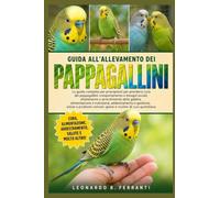 GUIDA ALL’ALLEVAMENTO DEI PAPPAGALLINI: La guida completa per principianti per prendersi cura dei pappagallini: comportamento e bisogni sociali, allestimento e....di cura quotidiana