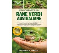 GUIDA ALL’ALLEVAMENTO DELLE RANE VERDI AUSTRALIANE: La guida completa per principianti per nutrire, alloggiare, riprodurre e prendersi cura ... salute, gestione e routine di cura quotidiana