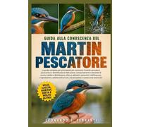 GUIDA ALLA CONOSCENZA DEL MARTIN PESCATORE: La guida completa per principianti per conoscere il martin pescatore: panoramica e identificazione ... volo, conservazione e conoscenze essenziali