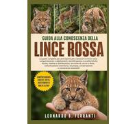 GUIDA ALLA CONOSCENZA DELLA LINCE ROSSA: La guida completa per principianti per conoscere la lince rossa: comportamento e adattamenti, ... conservazione e conoscenze essenziali