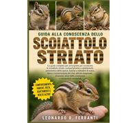 GUIDA ALLA CONOSCENZA DELLO SCOIATTOLO STRIATO: La guida completa per principianti per conoscere lo scoiattolo striato: comportamento e adattamenti, panoramica delle.....conoscenze essenziali