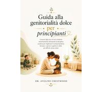 Guida alla genitorialità dolce per principianti: Crescere figli sicuri di sé e resilienti emotivamente utilizzando la disciplina positiva per ... gestire le sfide più difficili, senza urlare