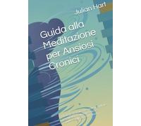 Guida alla Meditazione per Ansiosi Cronici: Strategie pratiche e tecniche quotidiane per ritrovare calma, presenza e equilibrio nella vita con l’ansia