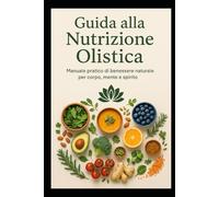 Guida alla Nutrizione Olistica: Manuale pratico di benessere naturale per corpo, mente e spirito