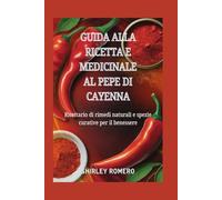 Guida alla Ricetta e Medicinale al Pepe di Cayenna: Ricettario di rimedi naturali e spezie curative per il benessere
