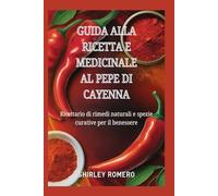 Guida alla Ricetta e Medicinale al Pepe di Cayenna: Ricettario di rimedi naturali e spezie curative per il benessere
