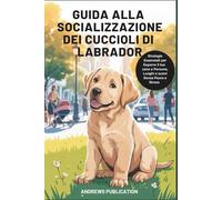 Guida Alla Socializzazione dei Cuccioli di Labrador Cuccioli di Labrador: Strategie Essenziali per Esporre il tuo cane a Persone, Luoghi e suoni Senza Paura e Stress