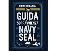 Guida alla sopravvivenza dei Navy Seal: Strategie ispirate ai SEAL per superare le avversità, costruire una forza indistruttibile e prosperare nelle condizioni più estreme