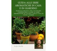 GUIDA ALLE ERBE AROMATICHE IN CASA E IN GIARDINO: Manuale pratico per coltivare, conservare e usare le erbe aromatiche in cucina e nella vita di tutti i giorni (Vivere Verde)